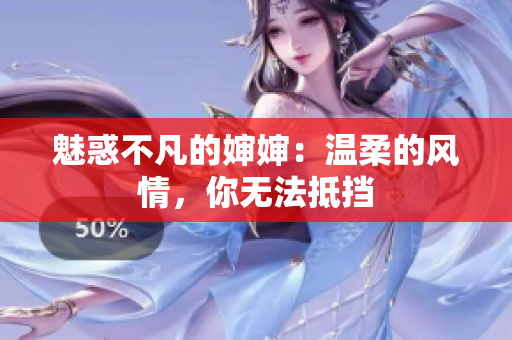 魅惑不凡的婶婶：温柔的风情，你无法抵挡