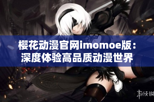 樱花动漫官网imomoe版：深度体验高品质动漫世界