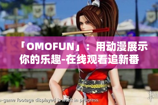 「OMOFUN」：用动漫展示你的乐趣-在线观看追新番！