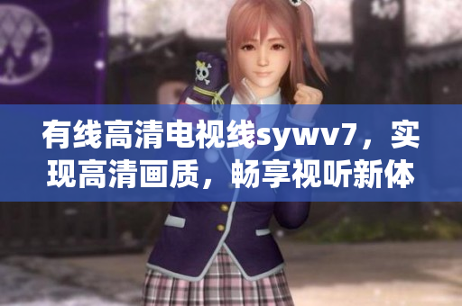 有线高清电视线sywv7，实现高清画质，畅享视听新体验