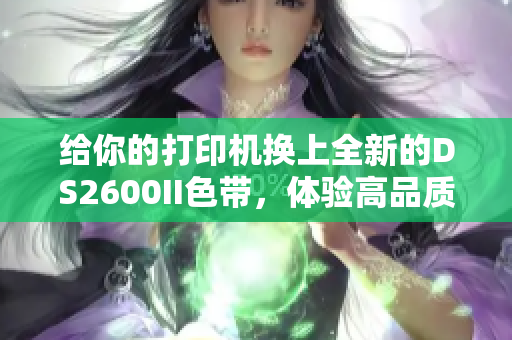 给你的打印机换上全新的DS2600II色带，体验高品质打印