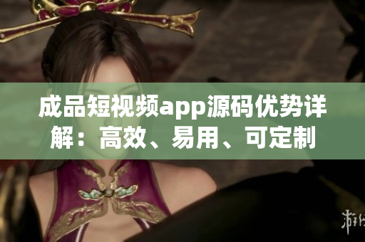 成品短视频app源码优势详解：高效、易用、可定制