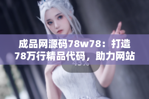 成品网源码78w78：打造78万行精品代码，助力网站开发