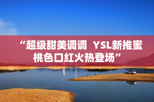 “超级甜美调调  YSL新推蜜桃色口红火热登场”