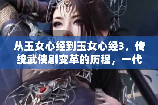 从玉女心经到玉女心经3，传统武侠剧变革的历程，一代经典再度崛起