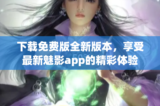 下载免费版全新版本，享受最新魅影app的精彩体验