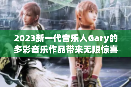 2023新一代音乐人Gary的多彩音乐作品带来无限惊喜