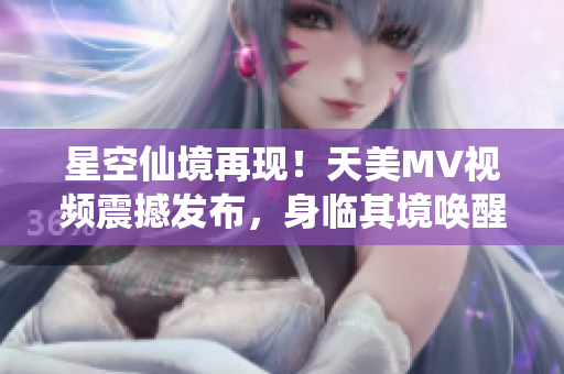 星空仙境再现！天美MV视频震撼发布，身临其境唤醒内心奇遇！