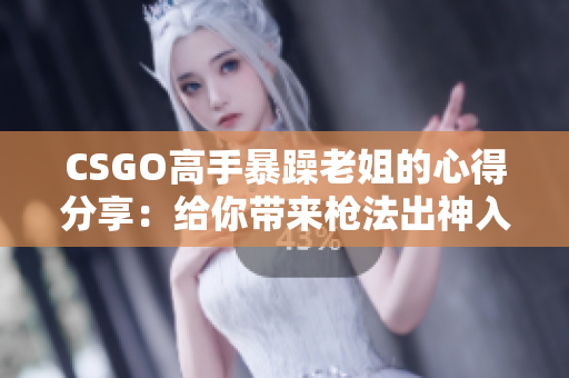 CSGO高手暴躁老姐的心得分享：给你带来枪法出神入化的秘诀！