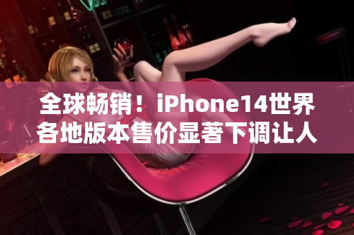 全球畅销！iPhone14世界各地版本售价显著下调让人心动