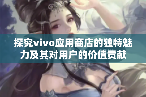 探究vivo应用商店的独特魅力及其对用户的价值贡献