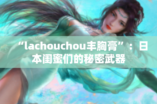 “lachouchou丰胸膏”：日本闺蜜们的秘密武器