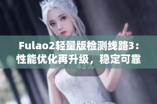 Fulao2轻量版检测线路3：性能优化再升级，稳定可靠性更强！(1)