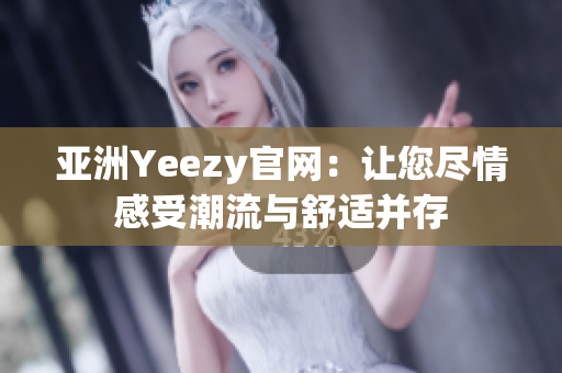 亚洲Yeezy官网：让您尽情感受潮流与舒适并存