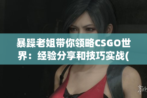 暴躁老姐带你领略CSGO世界：经验分享和技巧实战(1)