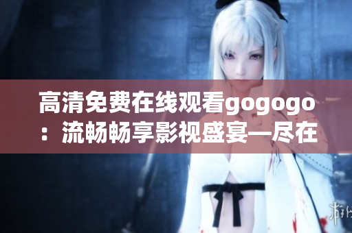 高清免费在线观看gogogo：流畅畅享影视盛宴—尽在其中