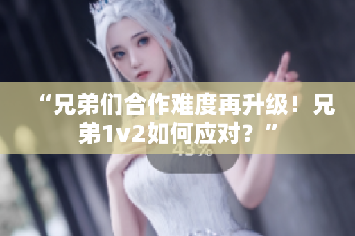 “兄弟们合作难度再升级！兄弟1v2如何应对？”