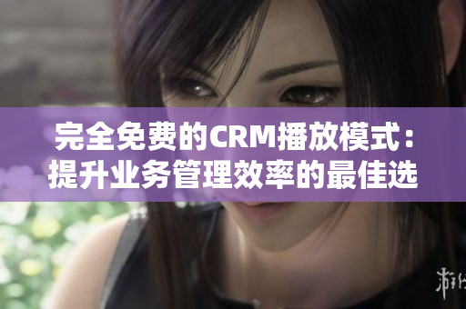 完全免费的CRM播放模式：提升业务管理效率的最佳选择