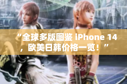 “全球多版图鉴 iPhone 14，欧美日韩价格一览！”