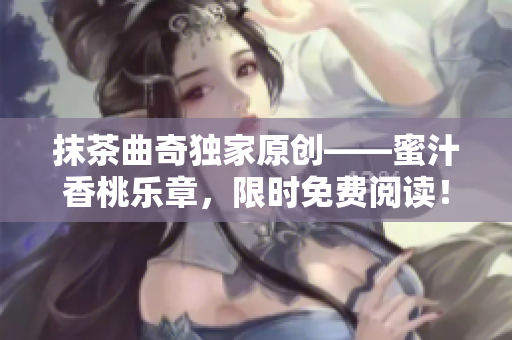 抹茶曲奇独家原创——蜜汁香桃乐章，限时免费阅读！