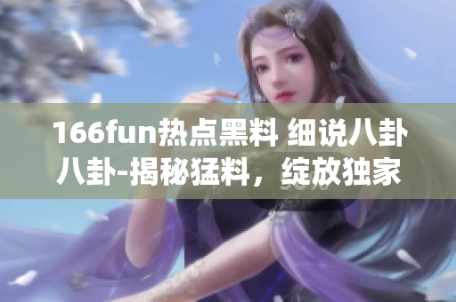 166fun热点黑料 细说八卦八卦-揭秘猛料，绽放独家料！(1)