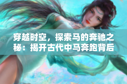 穿越时空，探索马的奔驰之秘：揭开古代中马奔跑背后的真相