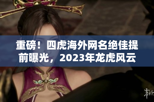 重磅！四虎海外网名绝佳提前曝光，2023年龙虎风云再燃世界！