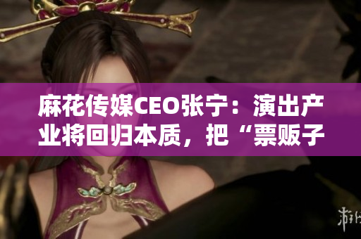 麻花传媒CEO张宁：演出产业将回归本质，把“票贩子”淘汰出局