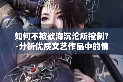 如何不被欲海沉沦所控制？-分析优质文艺作品中的情欲描写