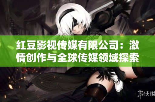 红豆影视传媒有限公司：激情创作与全球传媒领域探索者