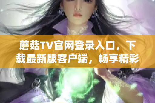 蘑菇TV官网登录入口，下载最新版客户端，畅享精彩直播！(1)