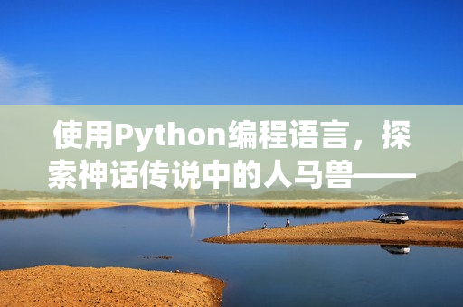 使用Python编程语言，探索神话传说中的人马兽——新标题不少于50字且不超过70字