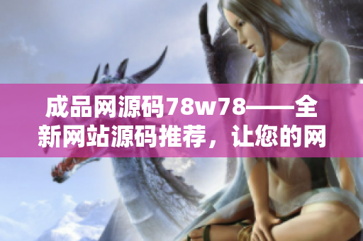 成品网源码78w78——全新网站源码推荐，让您的网站轻松升级