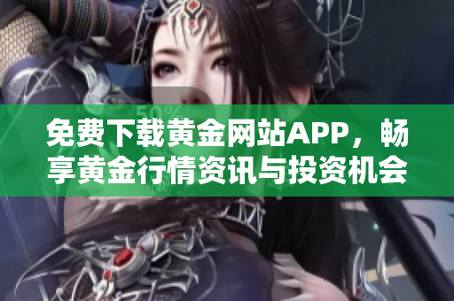 免费下载黄金网站APP，畅享黄金行情资讯与投资机会！