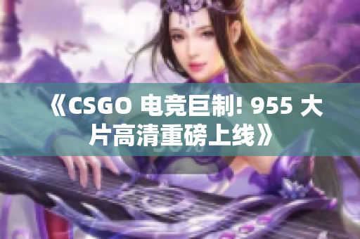 《CSGO 电竞巨制! 955 大片高清重磅上线》