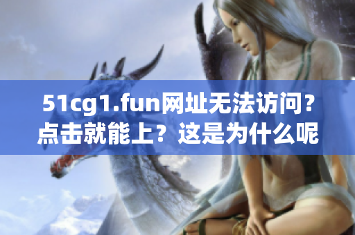 51cg1.fun网址无法访问？点击就能上？这是为什么呢？