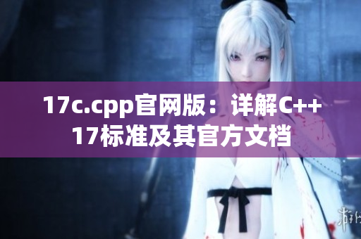 17c.cpp官网版：详解C++17标准及其官方文档