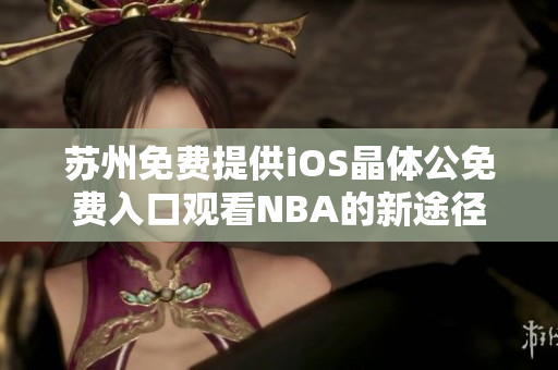 苏州免费提供iOS晶体公免费入口观看NBA的新途径