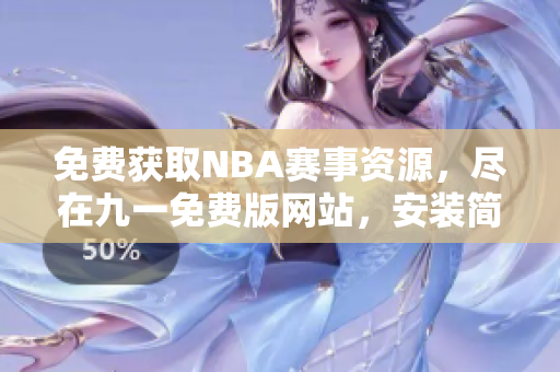 免费获取NBA赛事资源，尽在九一免费版网站，安装简便易行