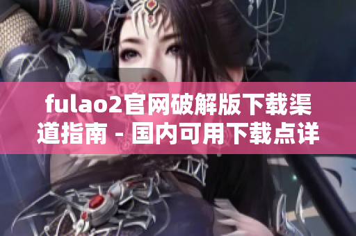 fulao2官网破解版下载渠道指南 - 国内可用下载点详解