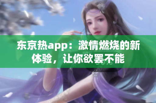 东京热app：激情燃烧的新体验，让你欲罢不能