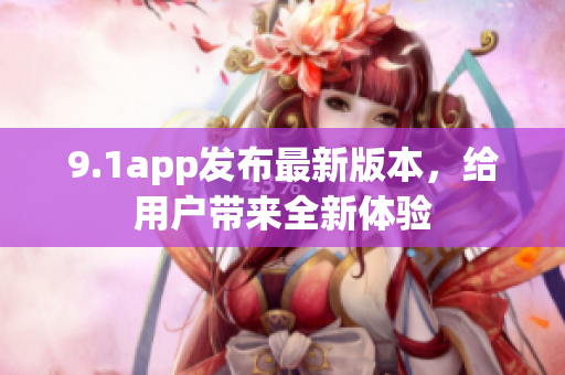 9.1app发布最新版本，给用户带来全新体验