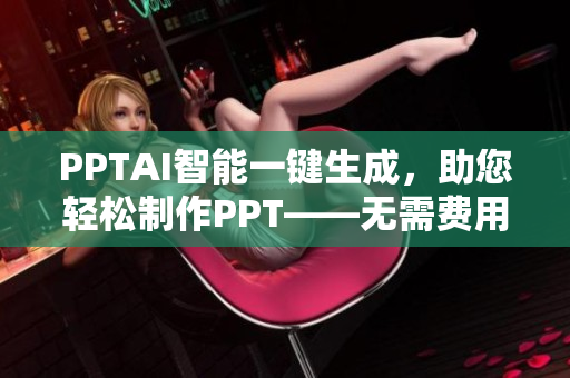 PPTAI智能一键生成，助您轻松制作PPT——无需费用