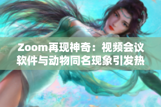 Zoom再现神奇：视频会议软件与动物同名现象引发热议