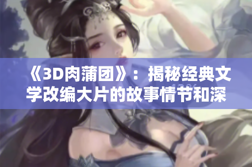 《3D肉蒲团》：揭秘经典文学改编大片的故事情节和深层内涵