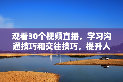 观看30个视频直播，学习沟通技巧和交往技巧，提升人际关系能力