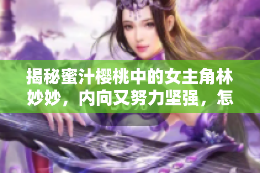 揭秘蜜汁樱桃中的女主角林妙妙，内向又努力坚强，怎样面对困境？