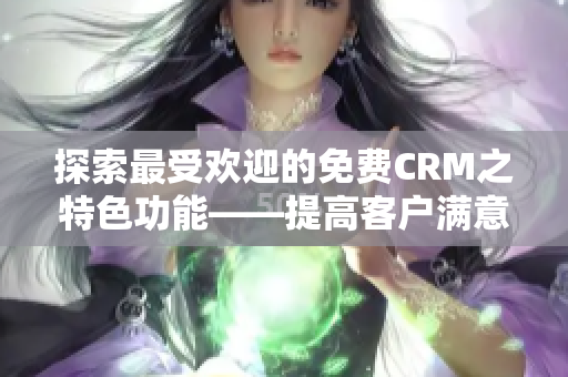 探索最受欢迎的免费CRM之特色功能——提高客户满意度、增强客户关系与提升销售业绩