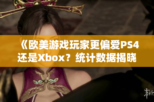 《欧美游戏玩家更偏爱PS4还是Xbox？统计数据揭晓》