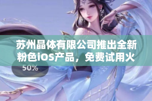 苏州晶体有限公司推出全新粉色iOS产品，免费试用火热进行中